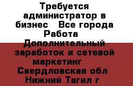 Требуется администратор в бизнес - Все города Работа » Дополнительный заработок и сетевой маркетинг   . Свердловская обл.,Нижний Тагил г.